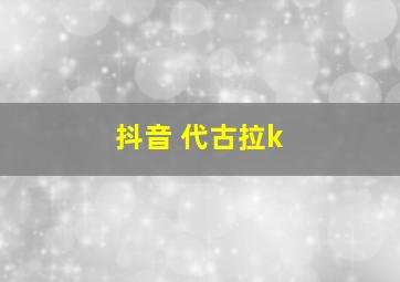 抖音 代古拉k